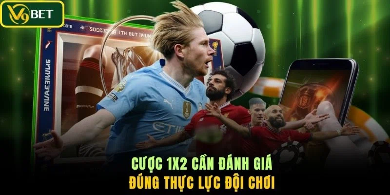 Cược 1x2 cần đánh giá đúng thực lực đội chơi