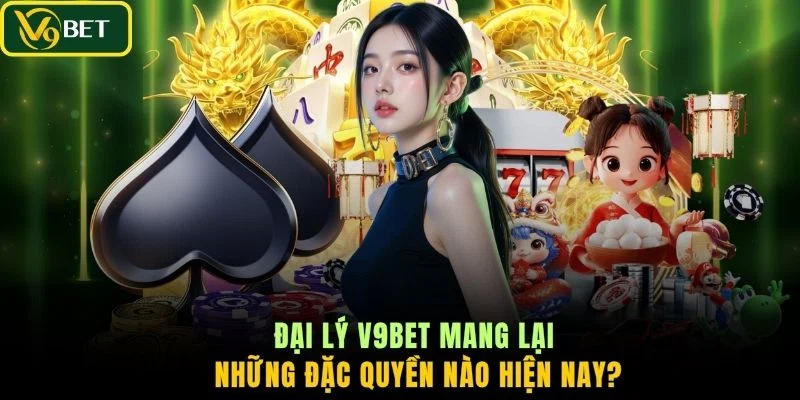 Đại lý V9BET mang lại những đặc quyền nào hiện nay?
