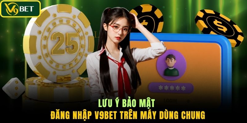 Lưu ý bảo mật đăng nhập V9BET trên máy dùng chung