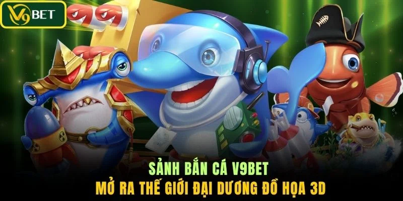 Sảnh bắn cá V9BET mở ra thế giới đại dương đồ họa 3D